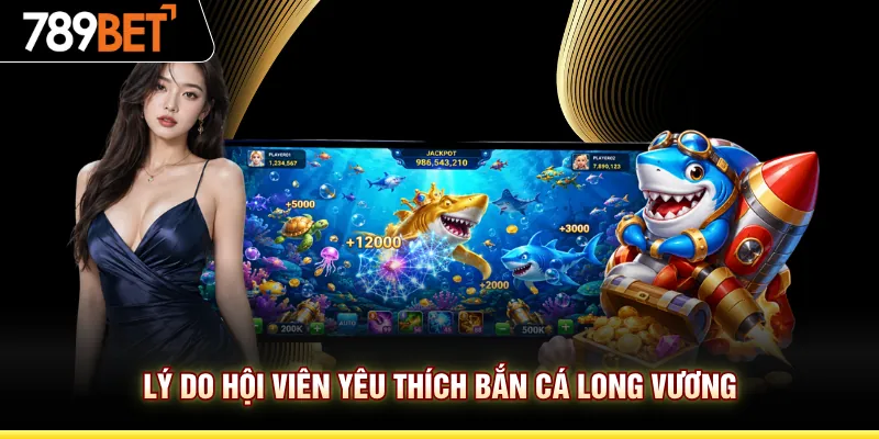 Lý do hội viên yêu thích bắn cá Long Vương